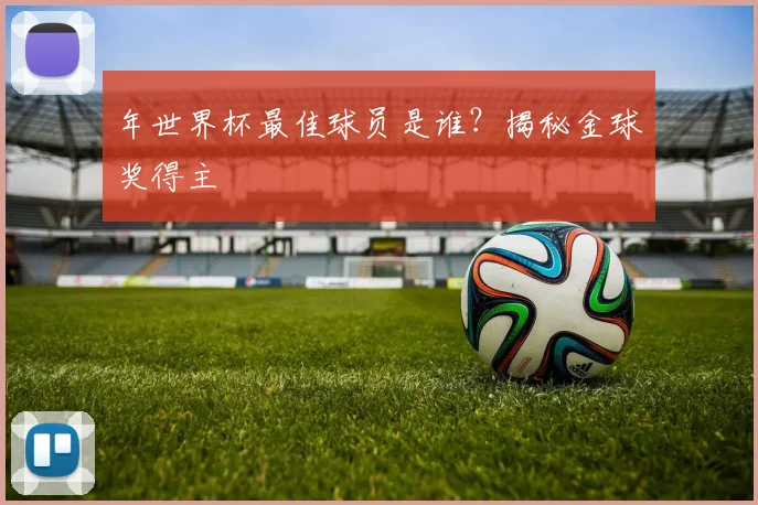 年世界杯最佳球员是谁？揭秘金球奖得主