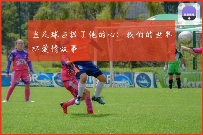 当足球占据了他的心:我们的世界杯爱情故事