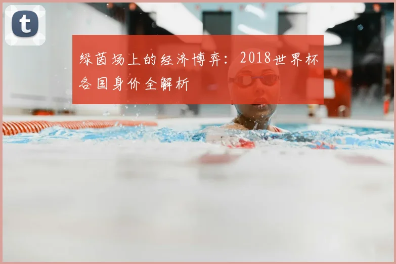 绿茵场上的经济博弈：2018世界杯各国身价全解析