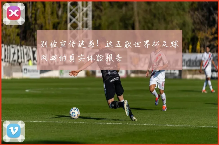 别被宣传迷惑！这五款世界杯足球网游的真实体验报告