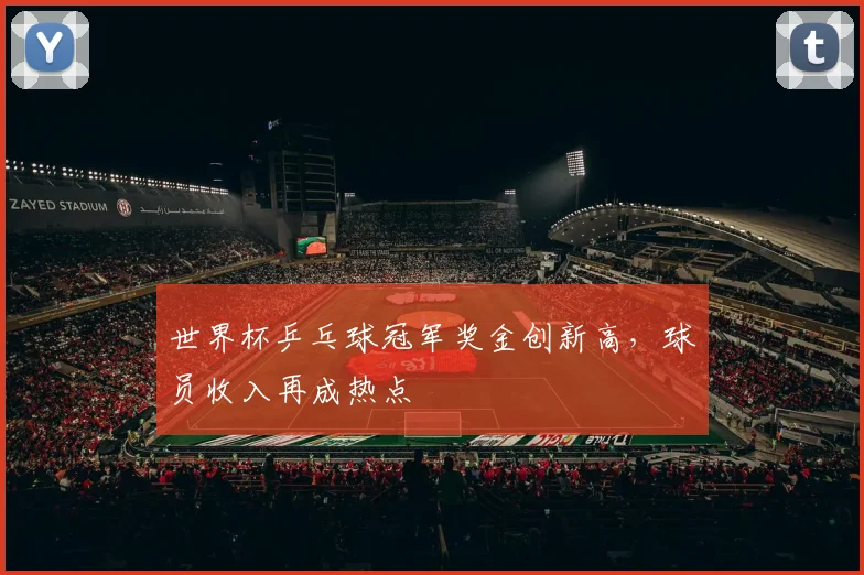 世界杯乒乓球冠军奖金创新高，球员收入再成热点