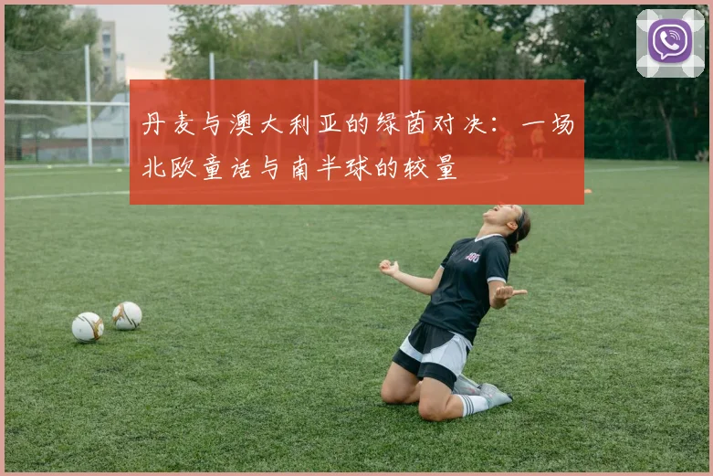 丹麦与澳大利亚的绿茵对决：一场北欧童话与南半球的较量