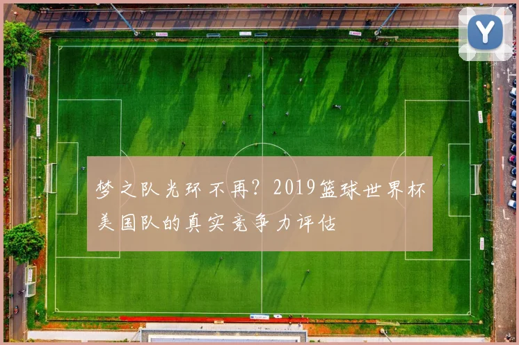 梦之队光环不再？2019篮球世界杯美国队的真实竞争力评估
