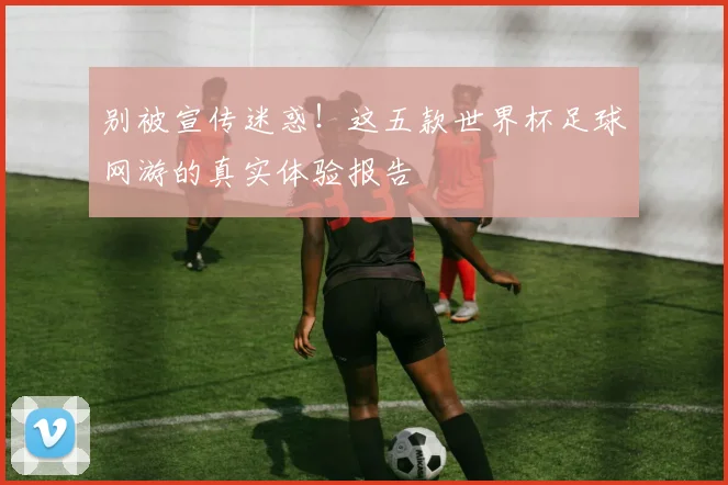 别被宣传迷惑！这五款世界杯足球网游的真实体验报告