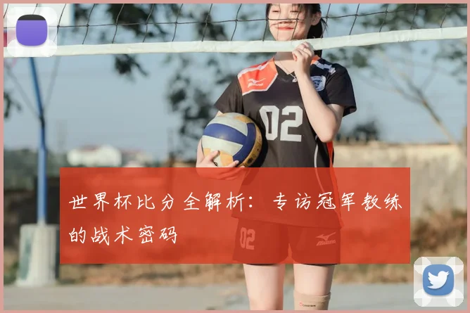 世界杯比分全解析：专访冠军教练的战术密码