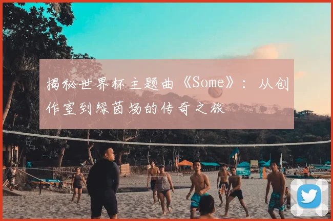 揭秘世界杯主题曲《Some》：从创作室到绿茵场的传奇之旅