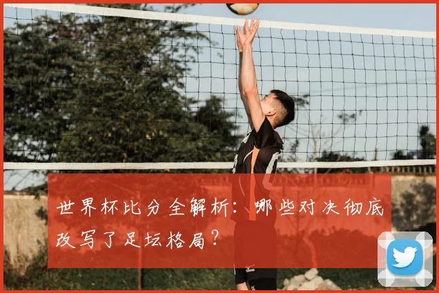 世界杯比分全解析：哪些对决彻底改写了足坛格局？