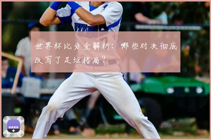 世界杯比分全解析：哪些对决彻底改写了足坛格局？