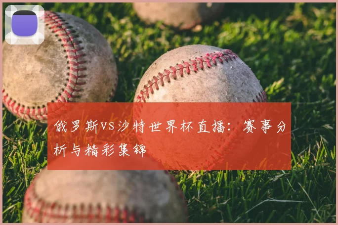 俄罗斯vs沙特世界杯直播：赛事分析与精彩集锦