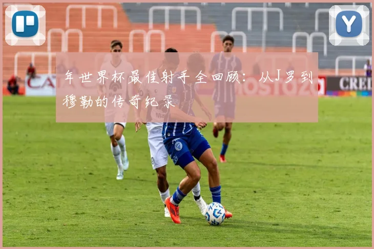年世界杯最佳射手全回顾：从J罗到穆勒的传奇纪录