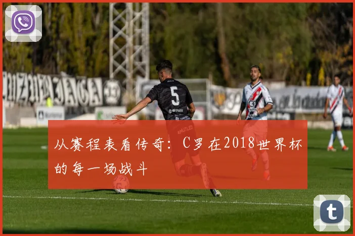 从赛程表看传奇:C罗在2018世界杯的每一场战斗