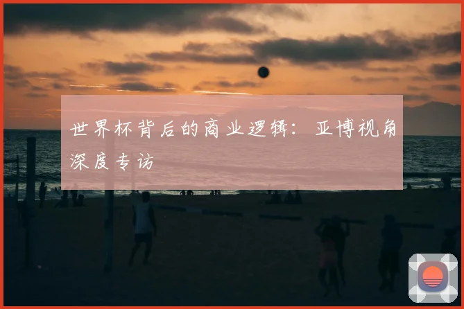 世界杯背后的商业逻辑：亚博视角深度专访