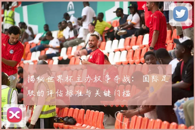 揭秘世界杯主办权争夺战：国际足联的评估标准与关键门槛