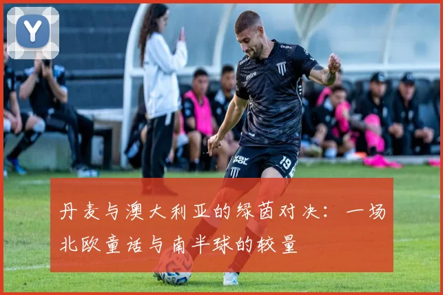 丹麦与澳大利亚的绿茵对决：一场北欧童话与南半球的较量