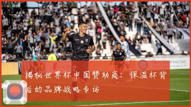 揭秘世界杯中国赞助商：保温杯背后的品牌战略专访