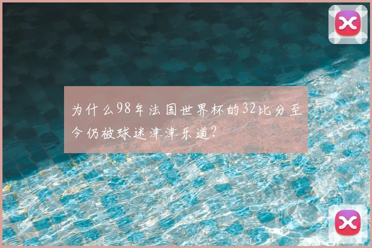 为什么98年法国世界杯的32比分至今仍被球迷津津乐道？
