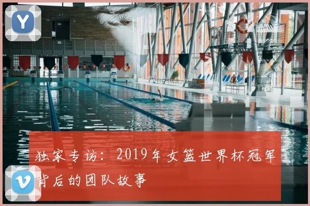 独家专访:2019年女篮世界杯冠军背后的团队故事
