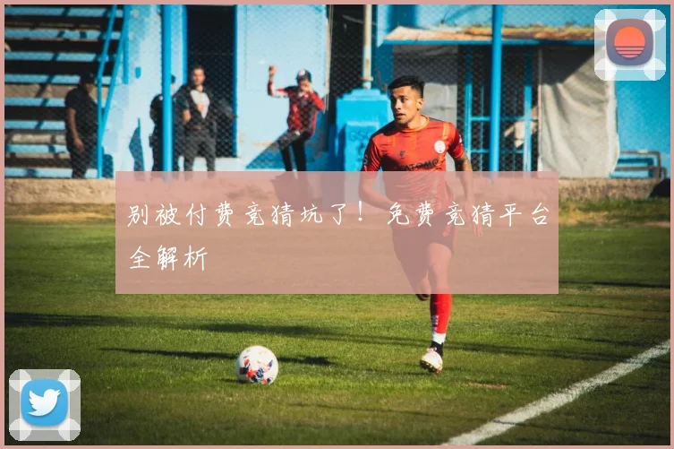 别被付费竞猜坑了！免费竞猜平台全解析