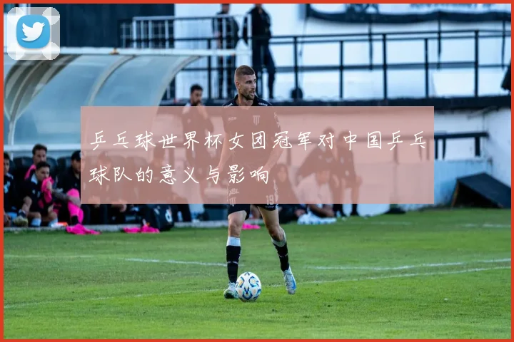 乒乓球世界杯女团冠军对中国乒乓球队的意义与影响