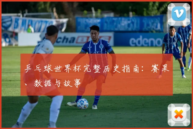 乒乓球世界杯完整历史指南：赛果、数据与故事