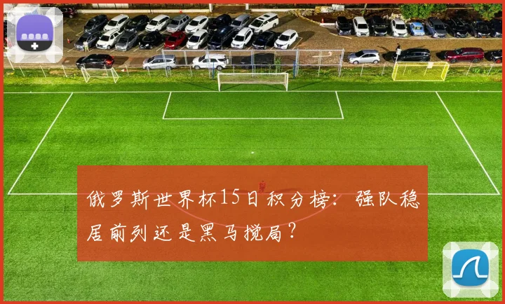 俄罗斯世界杯15日积分榜:强队稳居前列还是黑马搅局?