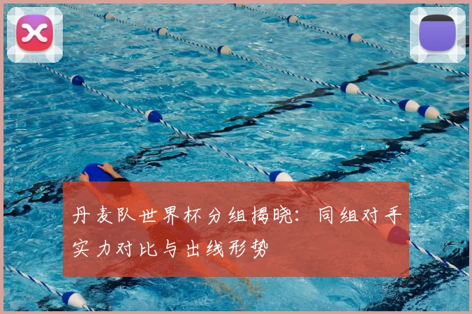 丹麦队世界杯分组揭晓：同组对手实力对比与出线形势