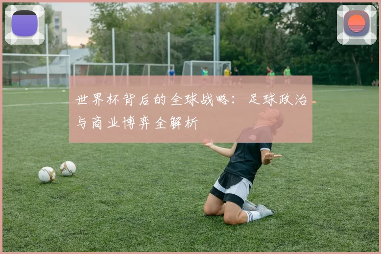 世界杯背后的全球战略：足球政治与商业博弈全解析