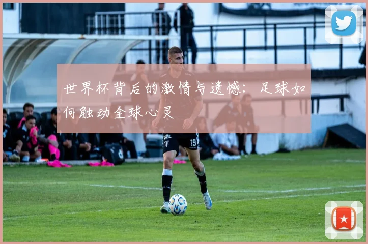 世界杯背后的激情与遗憾：足球如何触动全球心灵