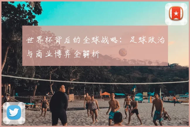 世界杯背后的全球战略：足球政治与商业博弈全解析