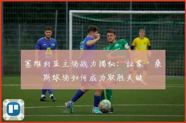 塞维利亚主场战力揭秘：拉蒙·桑切斯球场如何成为取胜关键