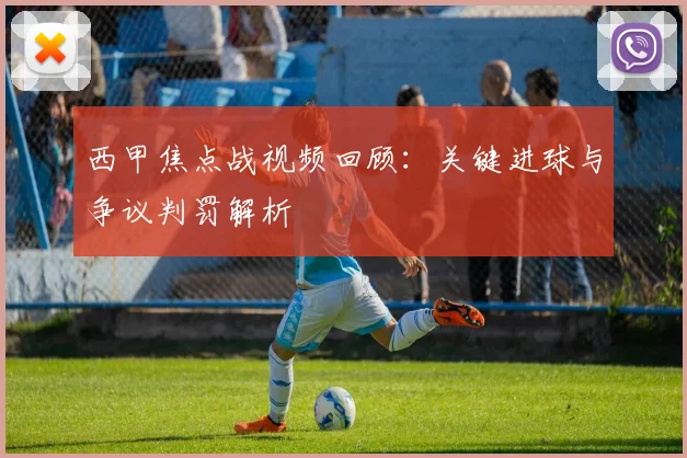 西甲焦点战视频回顾：关键进球与争议判罚解析
