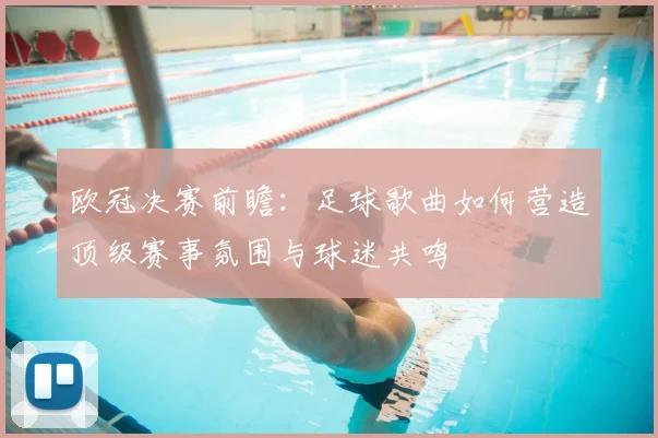 欧冠决赛前瞻：足球歌曲如何营造顶级赛事氛围与球迷共鸣