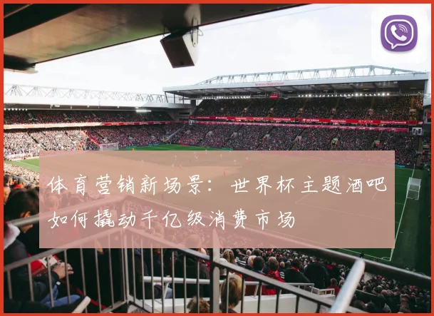 体育营销新场景：世界杯主题酒吧如何撬动千亿级消费市场