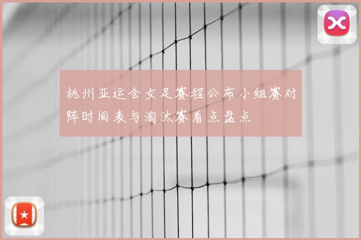 杭州亚运会女足赛程公布小组赛对阵时间表与淘汰赛看点盘点