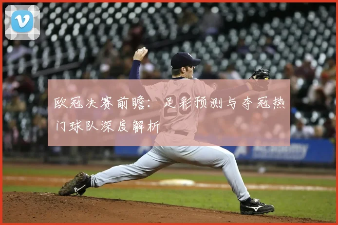 欧冠决赛前瞻:足彩预测与夺冠热门球队深度解析