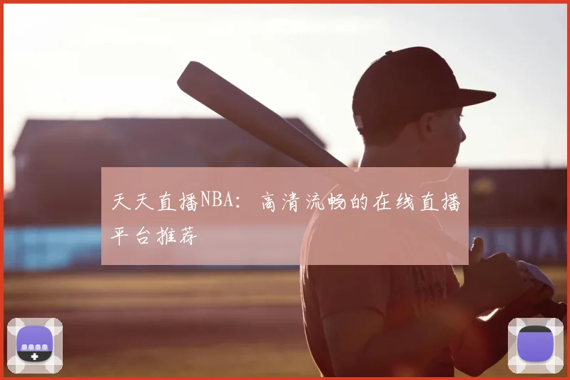 天天直播NBA：高清流畅的在线直播平台推荐