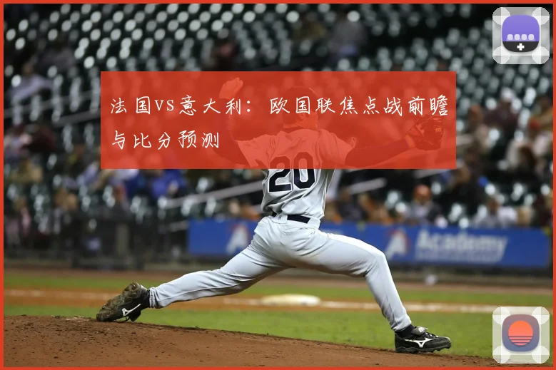 法国vs意大利：欧国联焦点战前瞻与比分预测