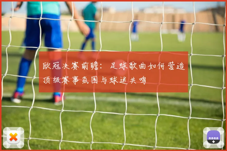 欧冠决赛前瞻：足球歌曲如何营造顶级赛事氛围与球迷共鸣