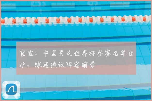 官宣！中国男足世界杯参赛名单出炉，球迷热议阵容前景