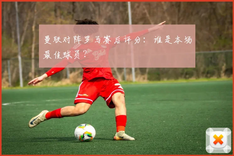 曼联对阵罗马赛后评分:谁是本场最佳球员?