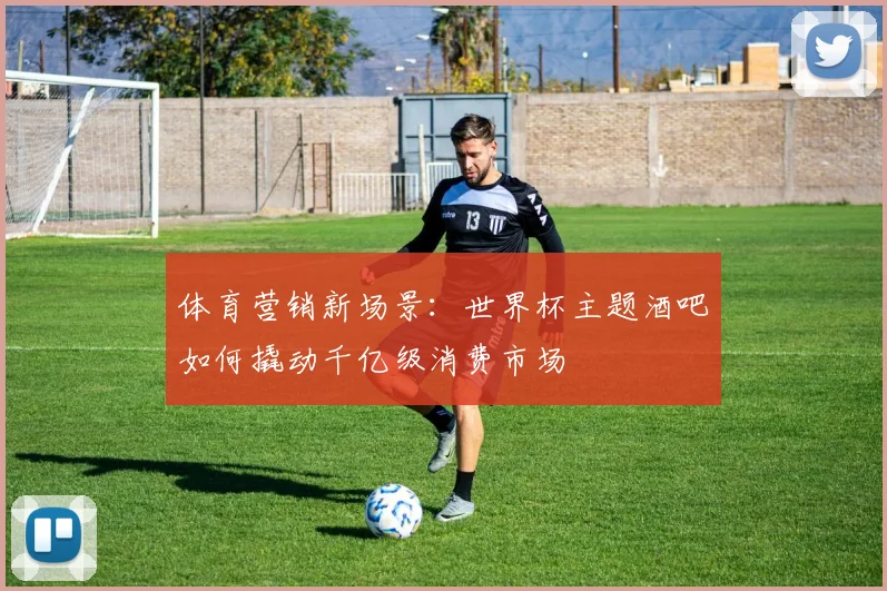 体育营销新场景：世界杯主题酒吧如何撬动千亿级消费市场