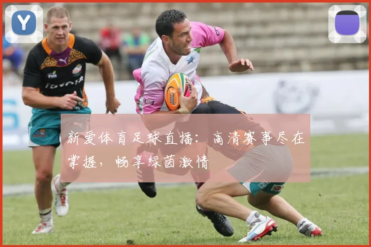 新爱体育足球直播：高清赛事尽在掌握，畅享绿茵激情