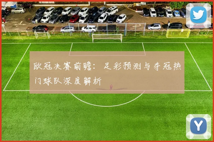 欧冠决赛前瞻:足彩预测与夺冠热门球队深度解析