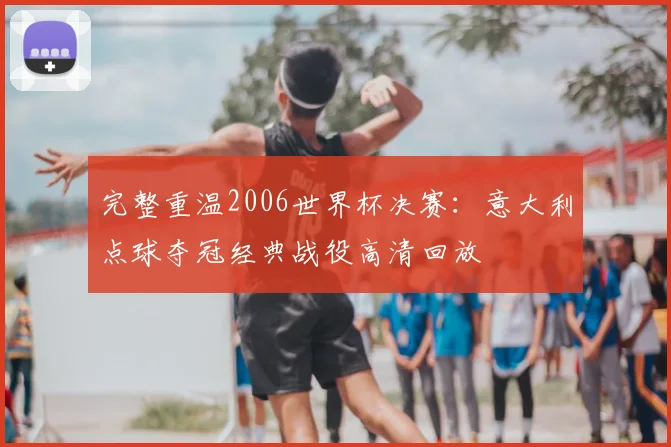 完整重温2006世界杯决赛：意大利点球夺冠经典战役高清回放