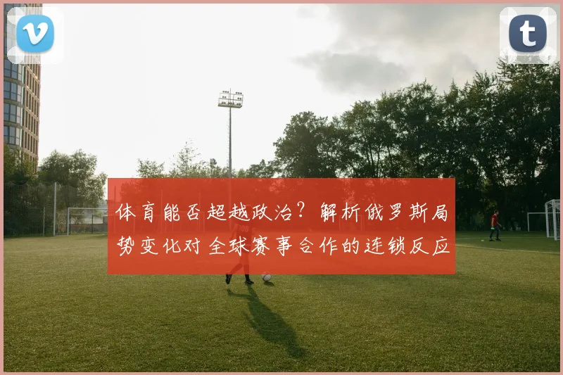 体育能否超越政治?解析俄罗斯局势变化对全球赛事合作的连锁反应