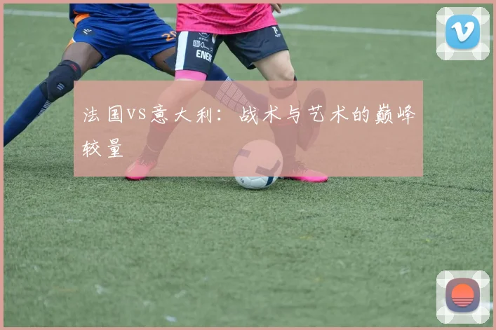 法国vs意大利：战术与艺术的巅峰较量