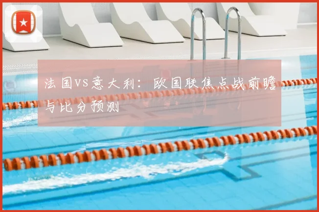 法国vs意大利：欧国联焦点战前瞻与比分预测