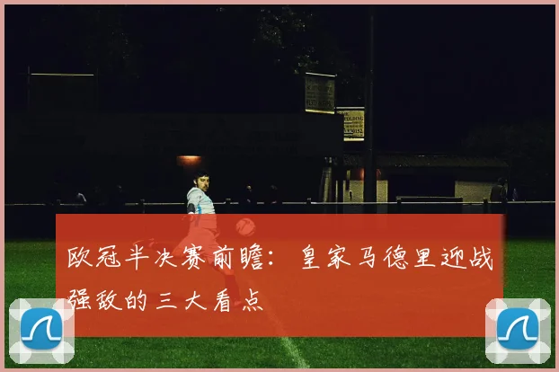 欧冠半决赛前瞻：皇家马德里迎战强敌的三大看点
