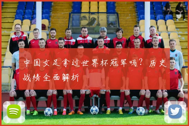 中国女足拿过世界杯冠军吗？历史战绩全面解析