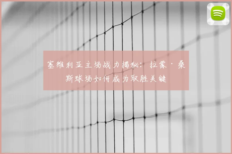 塞维利亚主场战力揭秘:拉蒙·桑切斯球场如何成为取胜关键